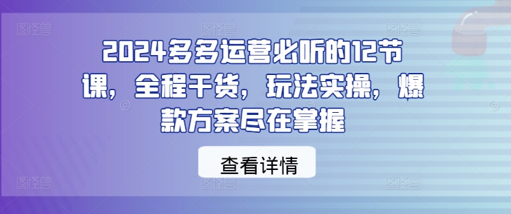 3541、2024多多运营必听的12节课，全程干货，玩法实操，爆款方案尽在掌握-知识学院